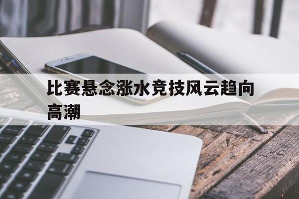 DB彩票入口-比赛悬念涨水竞技风云趋向高潮的简单介绍